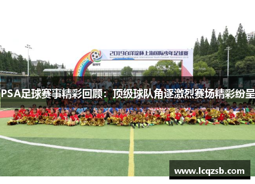 PSA足球赛事精彩回顾：顶级球队角逐激烈赛场精彩纷呈