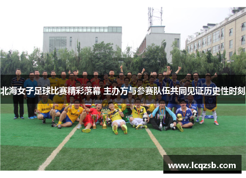 北海女子足球比赛精彩落幕 主办方与参赛队伍共同见证历史性时刻
