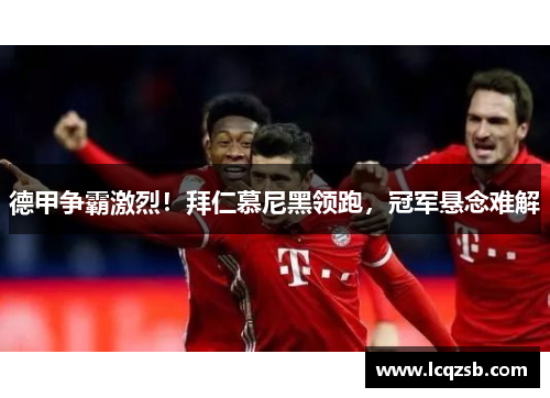 德甲争霸激烈！拜仁慕尼黑领跑，冠军悬念难解